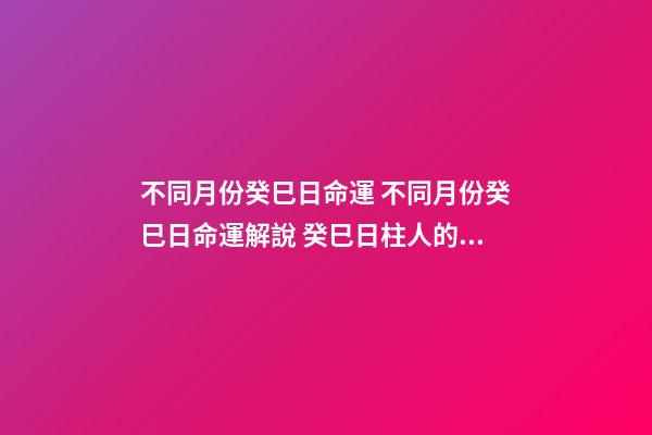 不同月份癸巳日命運 不同月份癸巳日命運解說 癸巳日柱人的命運解析-第1張-觀點-玄機派
